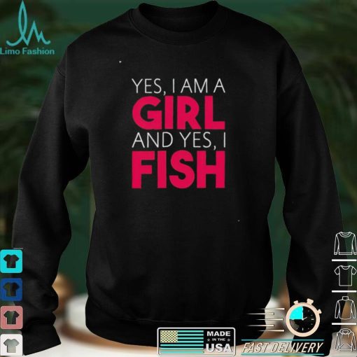 Yes I am a girl and yes I fish shirt