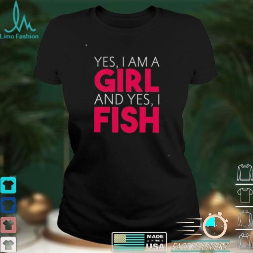 Yes I am a girl and yes I fish shirt