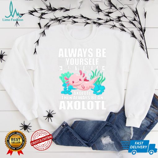 always be yourself unless you can be axolotl shirt