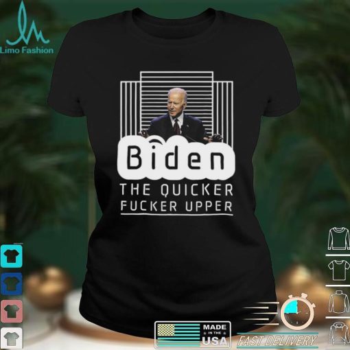 Biden The Quicker Fucker Upper Trum 2024 T Shirt