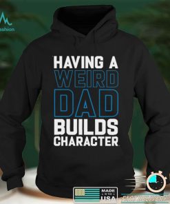 Having a weird dad builds character shirt