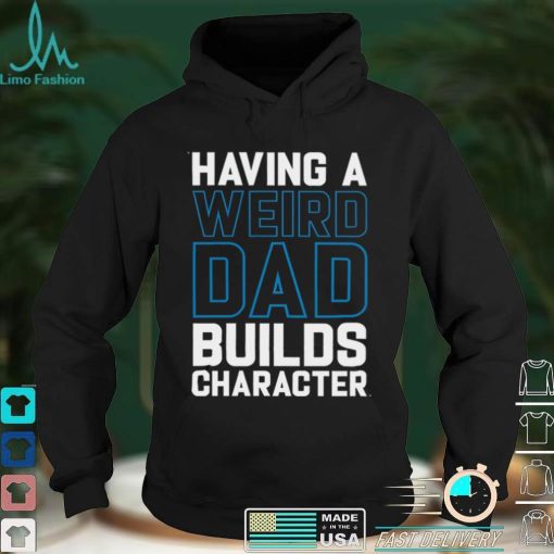 Having a weird dad builds character shirt