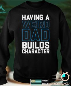 Having a weird dad builds character shirt
