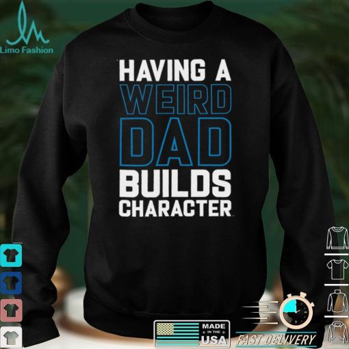 Having a weird dad builds character shirt