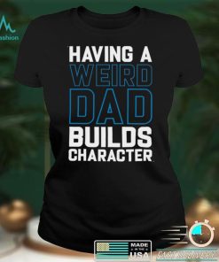 Having a weird dad builds character shirt