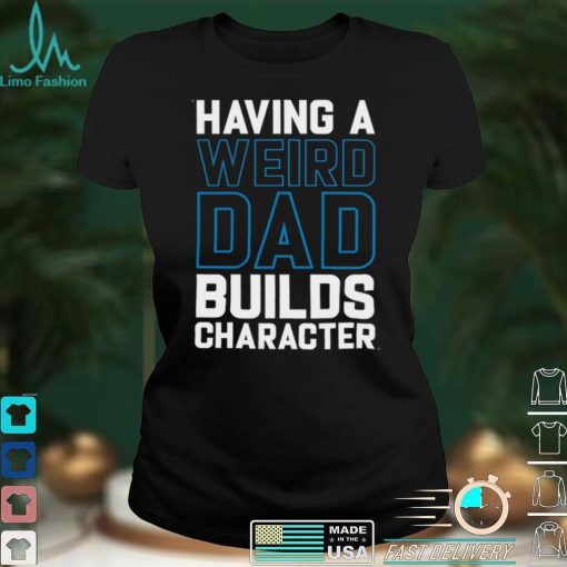 Having a weird dad builds character shirt