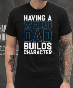 Having a weird dad builds character shirt