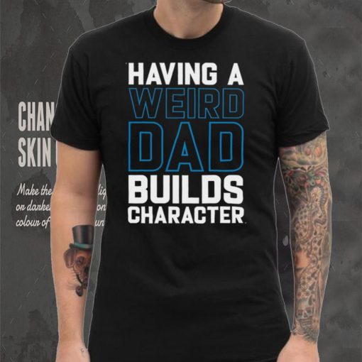 Having a weird dad builds character shirt