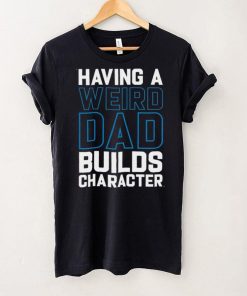 Having a weird dad builds character shirt