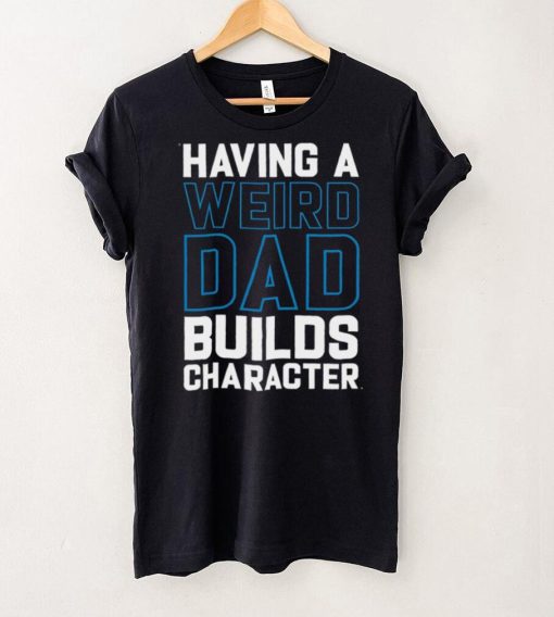 Having a weird dad builds character shirt