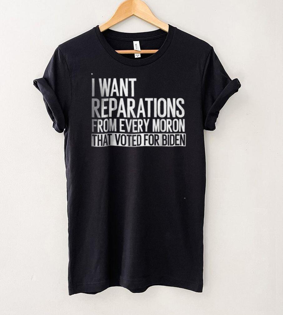 I Want Reparations From Every Moron That Voted For Biden T Shirt