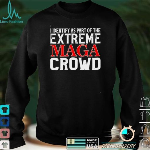 I identify as part of the extreme maga crowd shirt