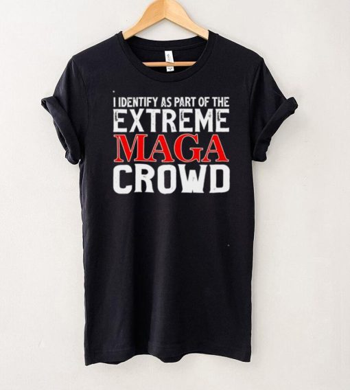 I identify as part of the extreme maga crowd shirt