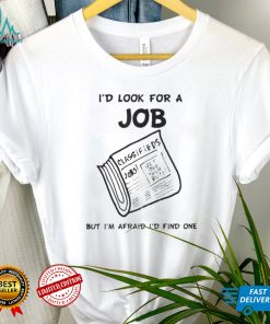 I'd Look For A Job But I'm Afraid I'd Find One T Shirt