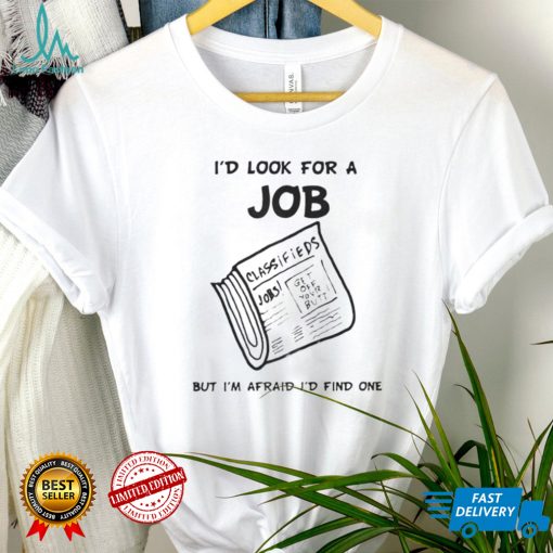 I’d Look For A Job But I’m Afraid I’d Find One T Shirt