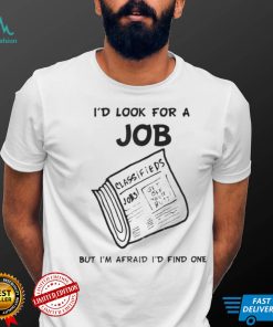 I’d Look For A Job But I’m Afraid I’d Find One T Shirt