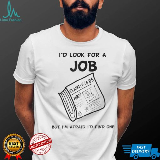 I’d Look For A Job But I’m Afraid I’d Find One T Shirt