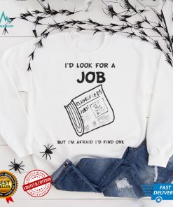 I'd Look For A Job But I'm Afraid I'd Find One T Shirt