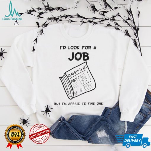 I’d Look For A Job But I’m Afraid I’d Find One T Shirt