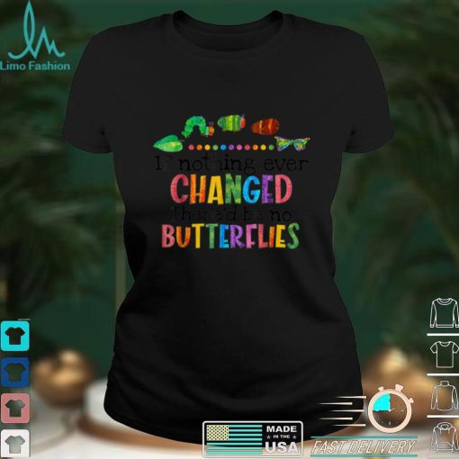 If Nothing Ever Changed There’d be No Butterflies T Shirt