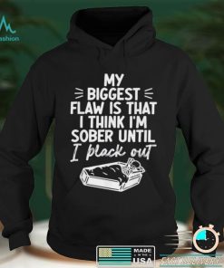 My biggest flaw is that I think Im sober until I black out shirt