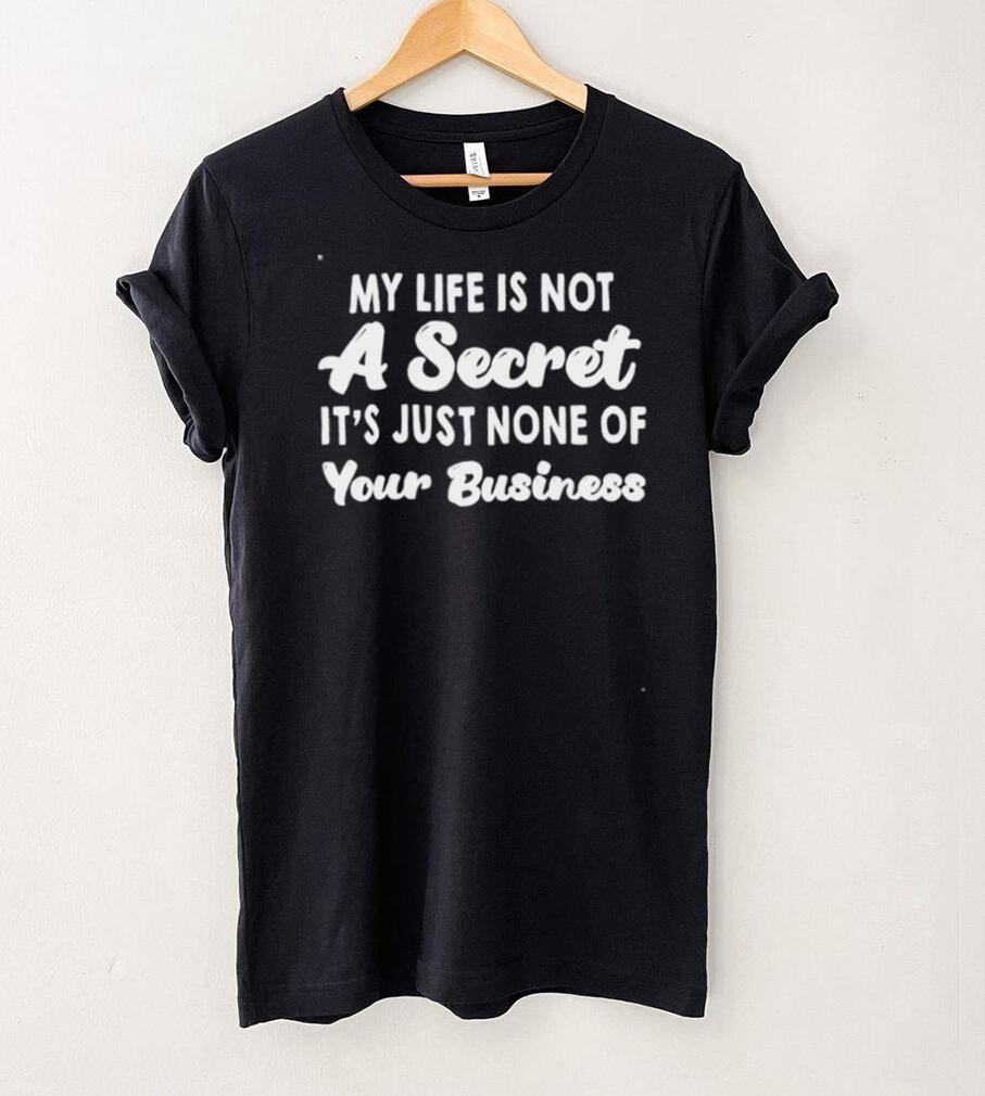 My life is not a secret its just none of your business shirt