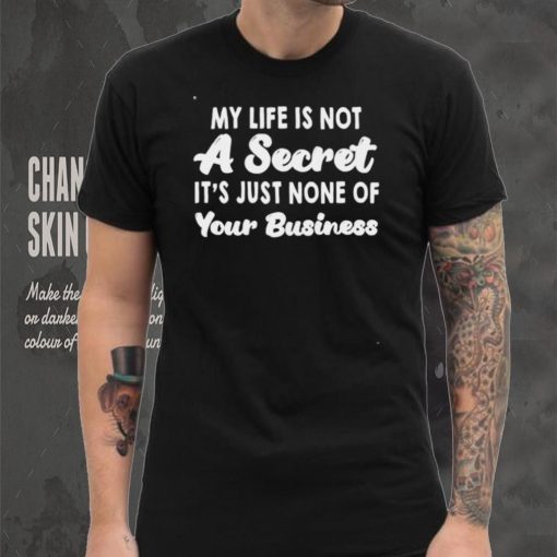 My life is not a secret its just none of your business shirt
