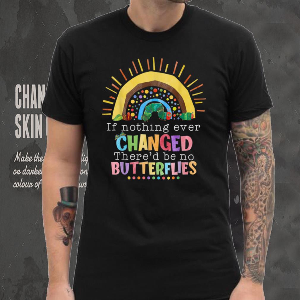 Rainbow If Nothing Ever Changed There'd Be No Butterflies T Shirt Rainbow If Nothing Ever Changed There'd Be No Butterflies T Shirt