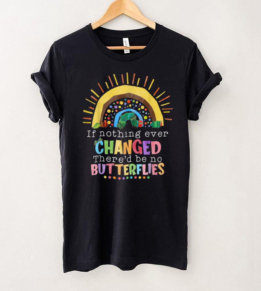 Rainbow If Nothing Ever Changed There'd Be No Butterflies T Shirt Rainbow If Nothing Ever Changed There'd Be No Butterflies T Shirt