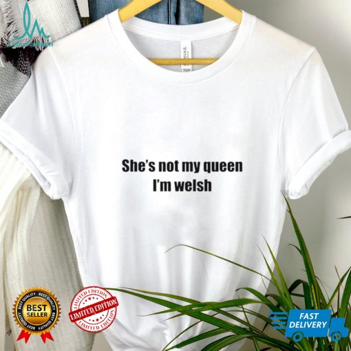 She’s not my queen I’m welsh shirt