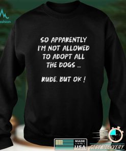 So Apparently I'm Not Allowed To Adopt All The Dogs funny T Shirt