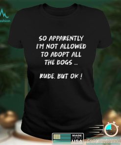 So Apparently I'm Not Allowed To Adopt All The Dogs funny T Shirt