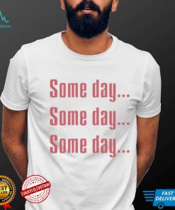 Some Day Some Day Some Day Tee Shirt