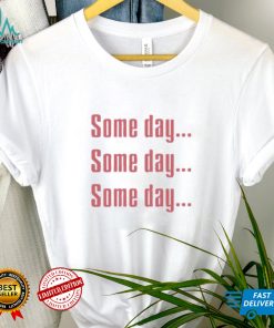 Some Day Some Day Some Day Tee Shirt