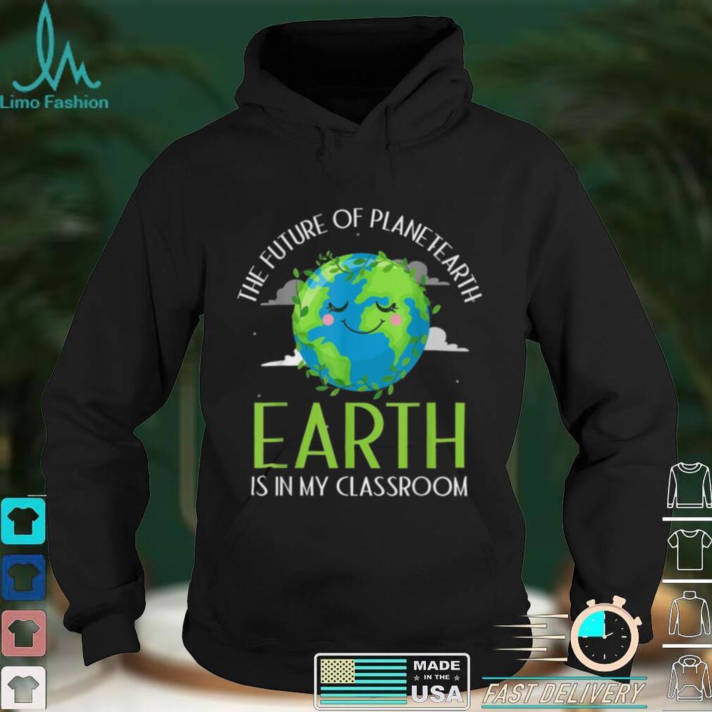 The Future of Planet Earth is in my Classroom Shirt