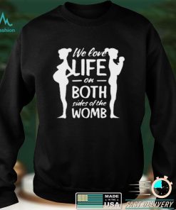 We love life on both sides of the womb shirt