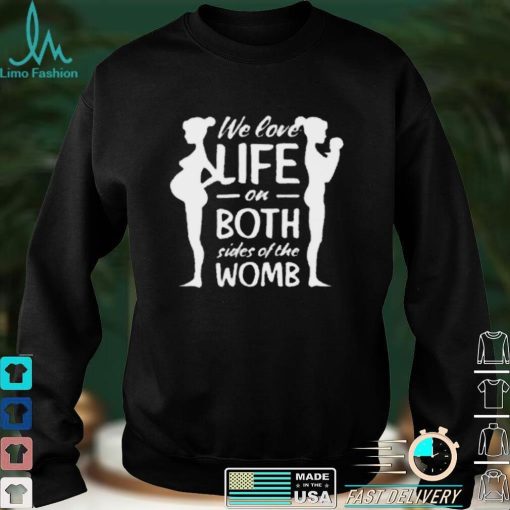 We love life on both sides of the womb shirt