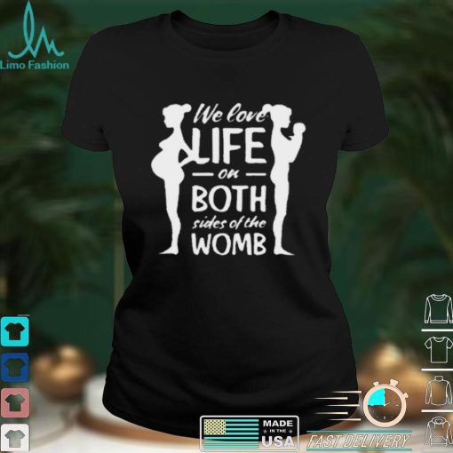 We love life on both sides of the womb shirt