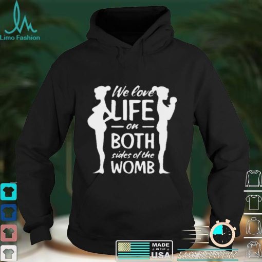 We love life on both sides of the womb shirt