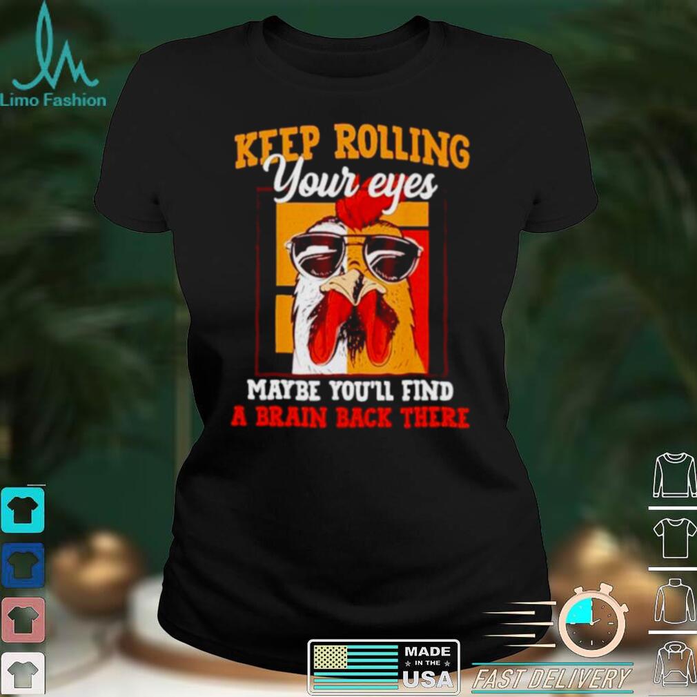 chicken keep rolling your eyes maybe youll find a brain back there shirt