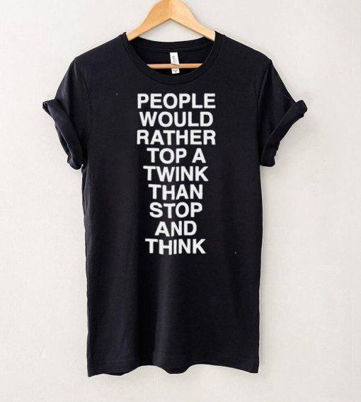 people would rather top a twink than stop and think shirt