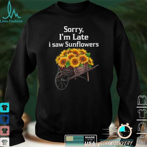 sorry i'm late i saw sunflowers funny Sunflowers T Shirt