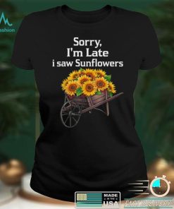 sorry i’m late i saw sunflowers funny Sunflowers T Shirt