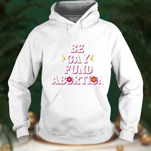 Be gay fund abortion shirt