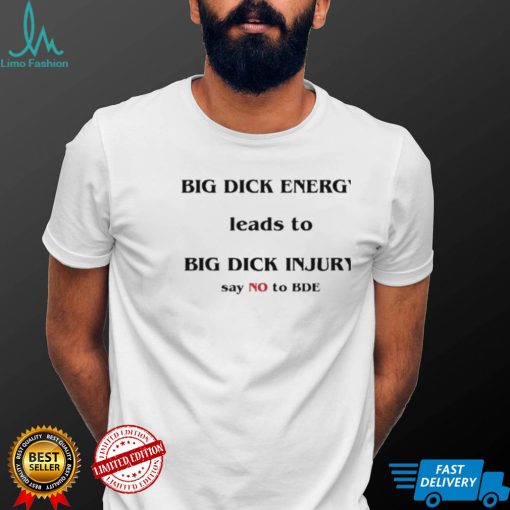 Dick Energy Leads To Big Dick Injury Say No To Bde Shirt