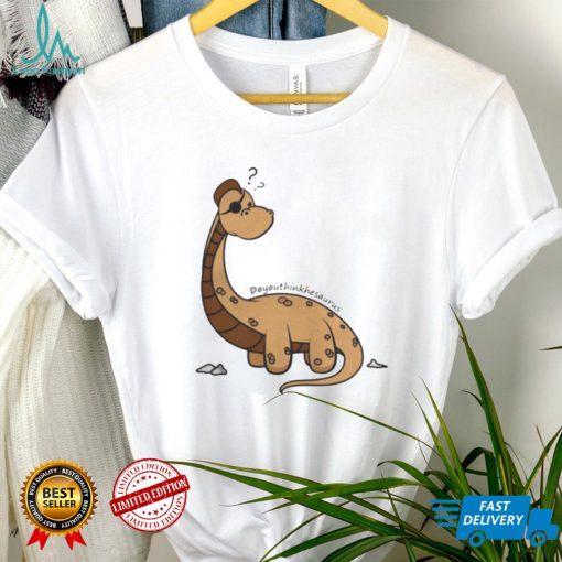Do You Think Hes Aurus Dinosaur shirts