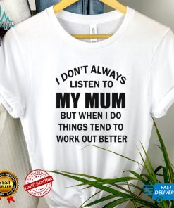 I dont always listen to my mum but when i do things tend to work out better shirt