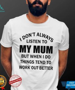 I dont always listen to my mum but when i do things tend to work out better shirt