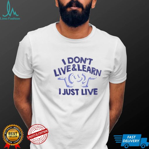 I don’t live & learn i just live shirt