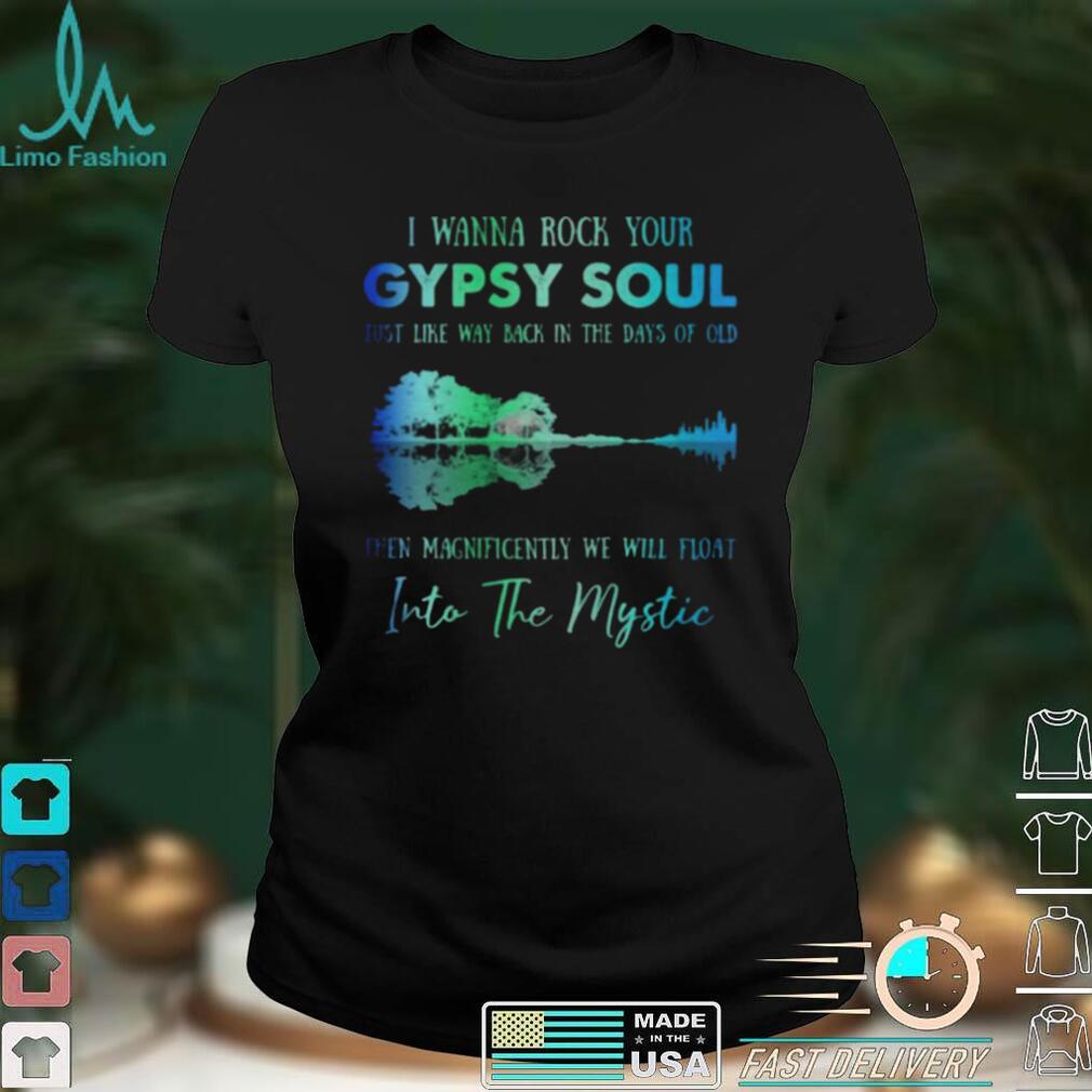 I wanna rock gypsy soul just like way back in the days of old then magnificently we will float into the mystic shirts